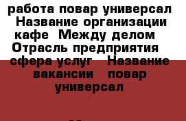 работа повар универсал › Название организации ­ кафе “Между делом“ › Отрасль предприятия ­ сфера услуг › Название вакансии ­ повар универсал › Место работы ­ М.Шаболовская › Подчинение ­ шеф повару › Возраст до ­ 40 - Московская обл., Москва г. Работа » Вакансии   